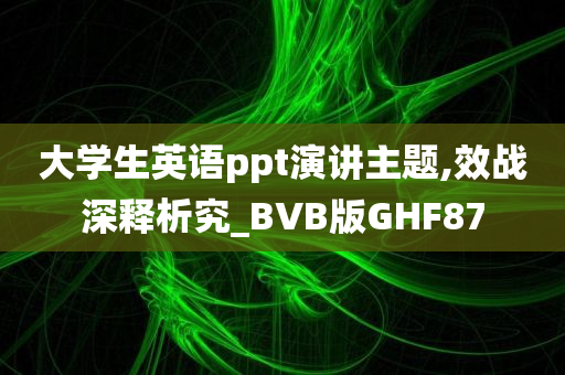 大学生英语ppt演讲主题,效战深释析究_BVB版GHF87