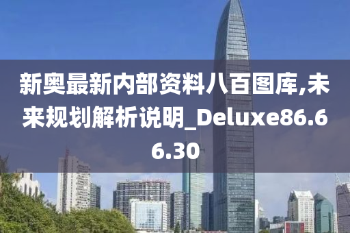 新奥最新内部资料八百图库,未来规划解析说明_Deluxe86.66.30