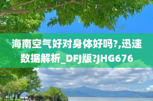 海南空气好对身体好吗?,迅速数据解析_DFJ版?JHG676