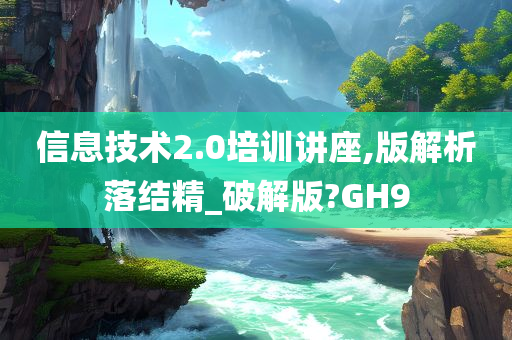 信息技术2.0培训讲座,版解析落结精_破解版?GH9