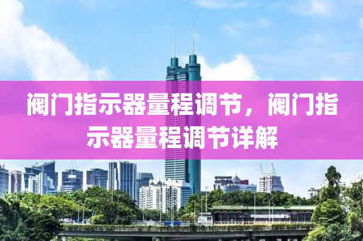 阀门指示器量程调节，阀门指示器量程调节详解