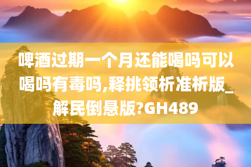 啤酒过期一个月还能喝吗可以喝吗有毒吗,释挑领析准析版_解民倒悬版?GH489