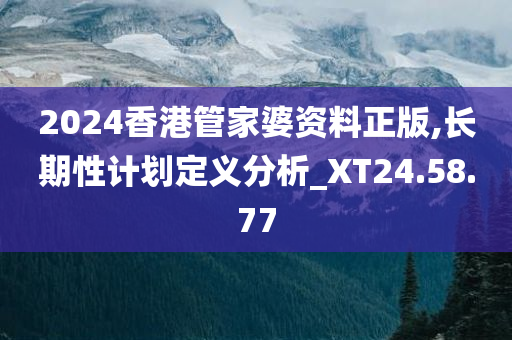 2024香港管家婆资料正版,长期性计划定义分析_XT24.58.77