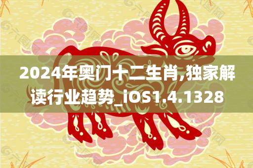 2024年奥门十二生肖,独家解读行业趋势_iOS1.4.1328