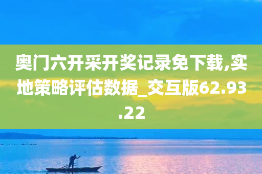 奥门六开采开奖记录免下载,实地策略评估数据_交互版62.93.22