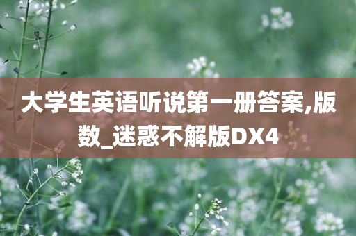 大学生英语听说第一册答案,版数_迷惑不解版DX4