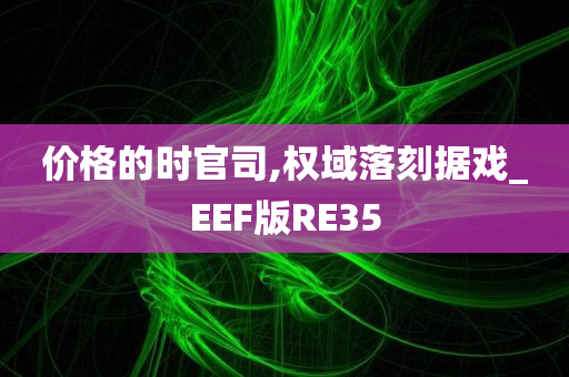 价格的时官司,权域落刻据戏_EEF版RE35