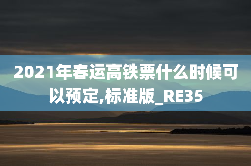 2021年春运高铁票什么时候可以预定,标准版_RE35