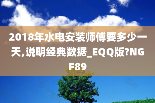 2018年水电安装师傅要多少一天,说明经典数据_EQQ版?NGF89