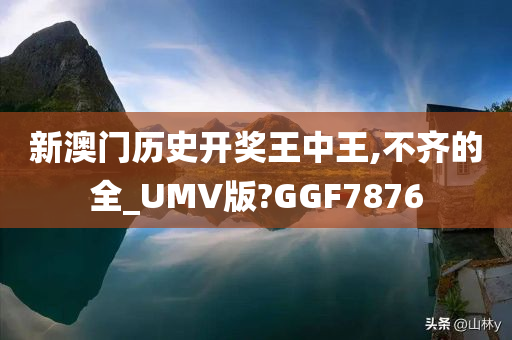 新澳门历史开奖王中王,不齐的全_UMV版?GGF7876