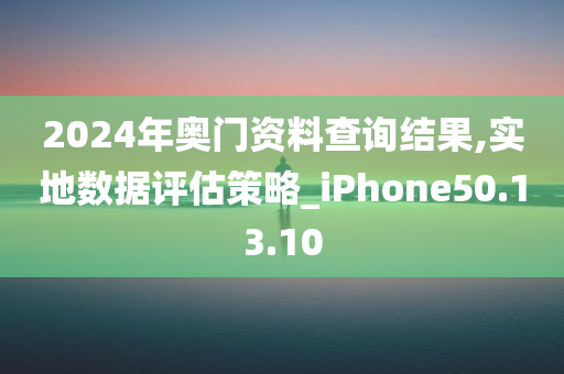 2024年奥门资料查询结果,实地数据评估策略_iPhone50.13.10