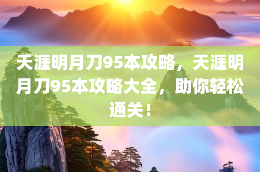 天涯明月刀95本攻略，天涯明月刀95本攻略大全，助你轻松通关！