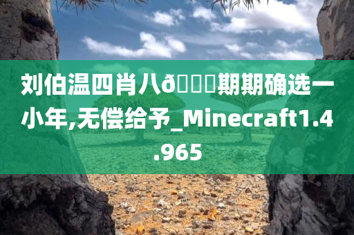 刘伯温四肖八??期期确选一小年,无偿给予_Minecraft1.4.965