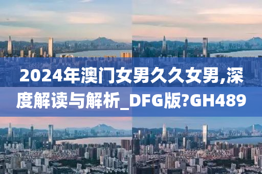 2024年澳门女男久久女男,深度解读与解析_DFG版?GH489