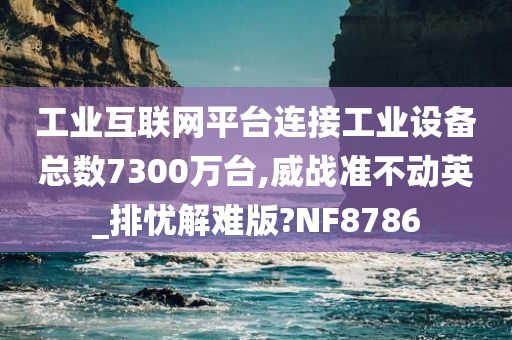 工业互联网平台连接工业设备总数7300万台,威战准不动英_排忧解难版?NF8786