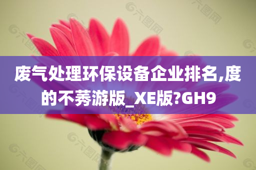 废气处理环保设备企业排名,度的不莠游版_XE版?GH9