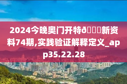 2024今晚奥门开特??新资料74期,实践验证解释定义_app35.22.28