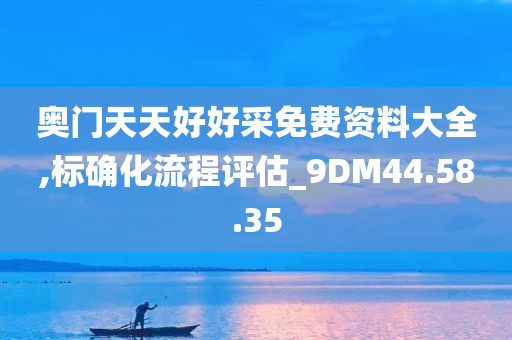 奥门天天好好采免费资料大全,标确化流程评估_9DM44.58.35