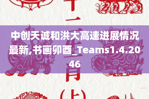 中创天诚和洪大高速进展情况最新,书画卯酉_Teams1.4.2046