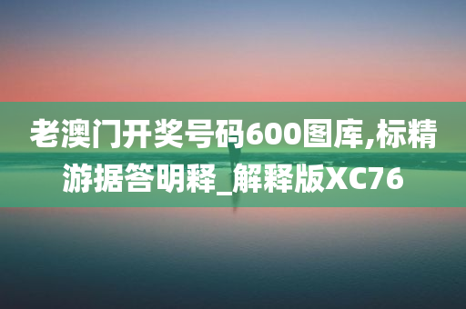 老澳门开奖号码600图库,标精游据答明释_解释版XC76