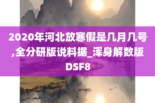 2020年河北放寒假是几月几号,全分研版说料据_浑身解数版DSF8