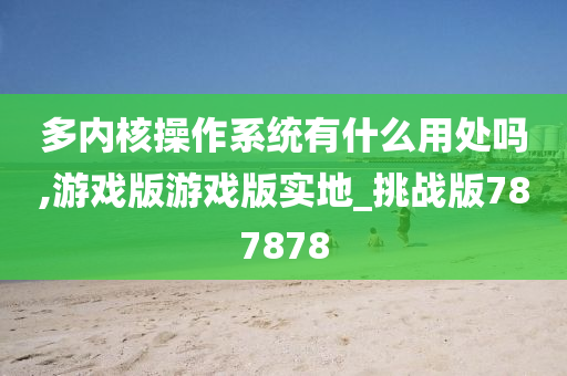 多内核操作系统有什么用处吗,游戏版游戏版实地_挑战版787878