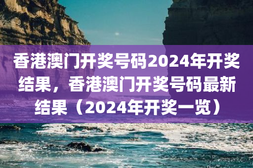 香港澳门开奖号码2024年开奖结果，香港澳门开奖号码最新结果（2024年开奖一览）