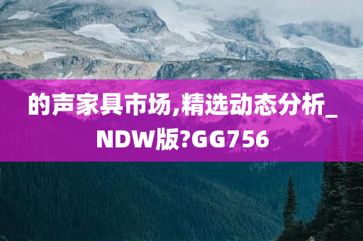 的声家具市场,精选动态分析_NDW版?GG756