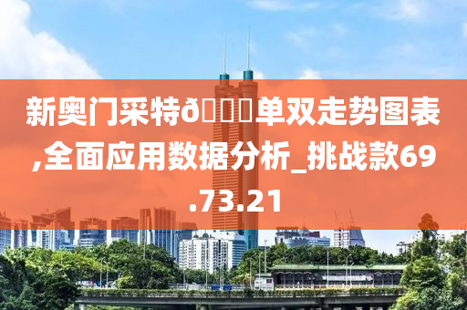 新奥门采特??单双走势图表,全面应用数据分析_挑战款69.73.21