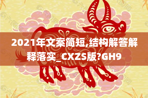 2021年文案简短,结构解答解释落实_CXZS版?GH9