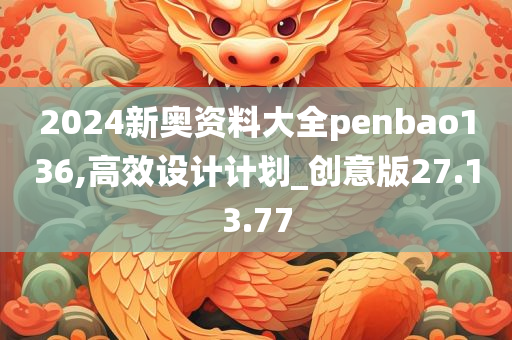 2024新奥资料大全penbao136,高效设计计划_创意版27.13.77