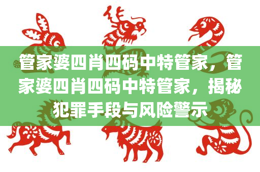 管家婆四肖四码中特管家，管家婆四肖四码中特管家，揭秘犯罪手段与风险警示