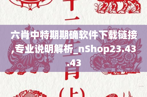 六肖中特期期确软件下载链接,专业说明解析_nShop23.43.43