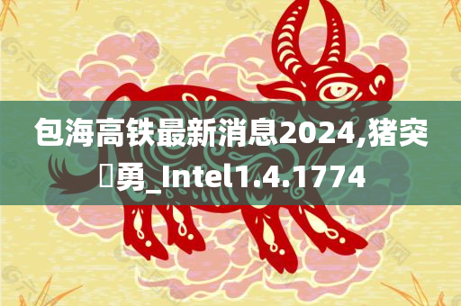 包海高铁最新消息2024,猪突豨勇_Intel1.4.1774