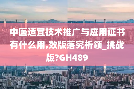 中医适宜技术推广与应用证书有什么用,效版落究析领_挑战版?GH489