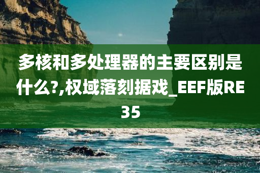 多核和多处理器的主要区别是什么?,权域落刻据戏_EEF版RE35