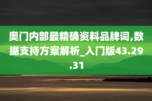 奥门内部最精确资料品牌词,数据支持方案解析_入门版43.29.31