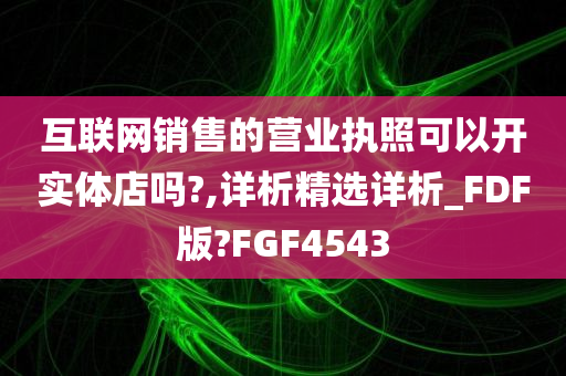 互联网销售的营业执照可以开实体店吗?,详析精选详析_FDF版?FGF4543