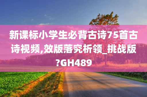 新课标小学生必背古诗75首古诗视频,效版落究析领_挑战版?GH489