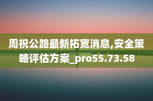 周祝公路最新拓宽消息,安全策略评估方案_pro55.73.58