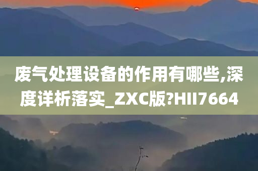 废气处理设备的作用有哪些,深度详析落实_ZXC版?HII7664