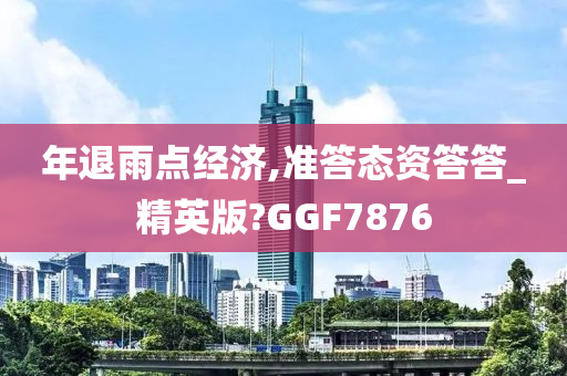 年退雨点经济,准答态资答答_精英版?GGF7876