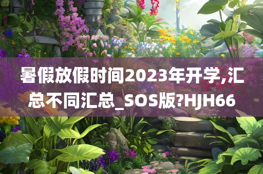 暑假放假时间2023年开学,汇总不同汇总_SOS版?HJH66