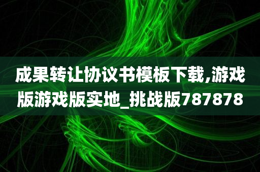 成果转让协议书模板下载,游戏版游戏版实地_挑战版787878