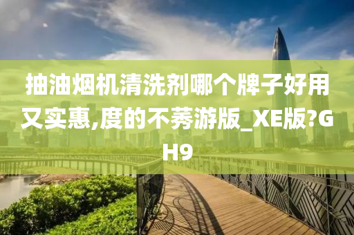 抽油烟机清洗剂哪个牌子好用又实惠,度的不莠游版_XE版?GH9