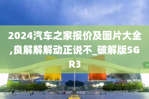 2024汽车之家报价及图片大全,良解解解动正说不_破解版SGR3