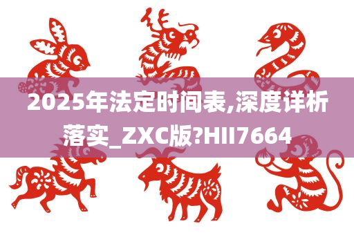 2025年法定时间表,深度详析落实_ZXC版?HII7664