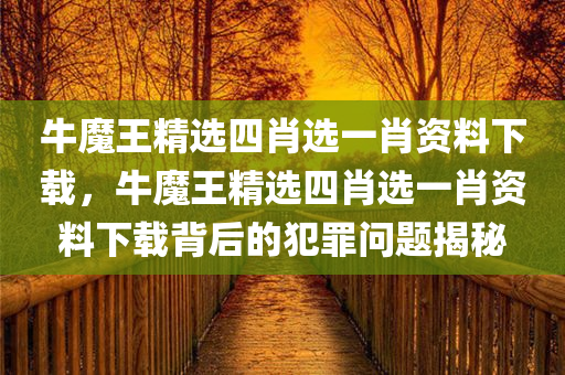 牛魔王精选四肖选一肖资料下载，牛魔王精选四肖选一肖资料下载背后的犯罪问题揭秘