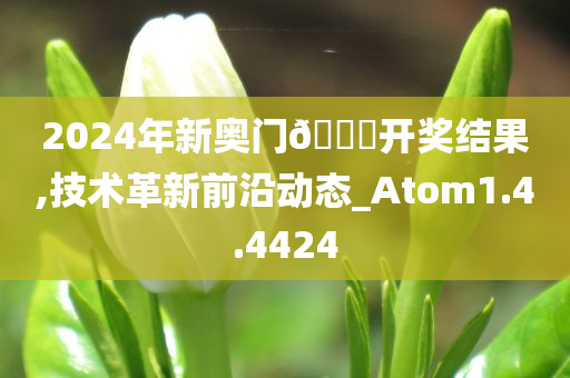 2024年新奥门??开奖结果,技术革新前沿动态_Atom1.4.4424