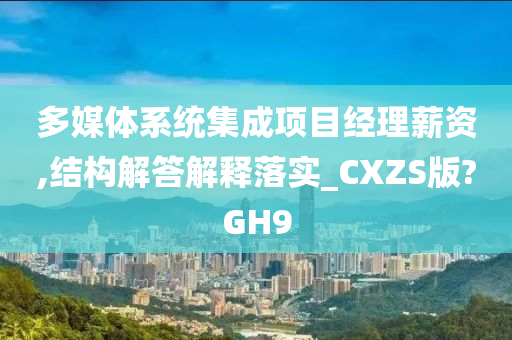 多媒体系统集成项目经理薪资,结构解答解释落实_CXZS版?GH9